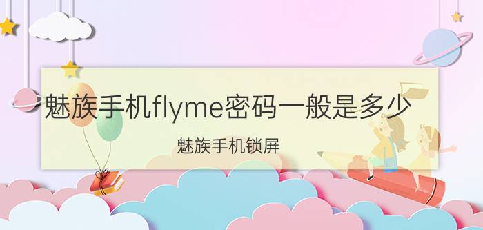 魅族手机flyme密码一般是多少 魅族手机锁屏，忘记flyme密码怎么办？